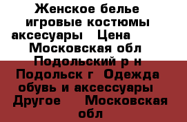 Женское белье, игровые костюмы, аксесуары › Цена ­ 100 - Московская обл., Подольский р-н, Подольск г. Одежда, обувь и аксессуары » Другое   . Московская обл.